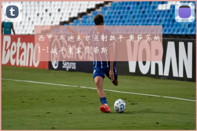 西甲-布迪米尔点射扳平 奥萨苏纳1-1战平皇家贝蒂斯