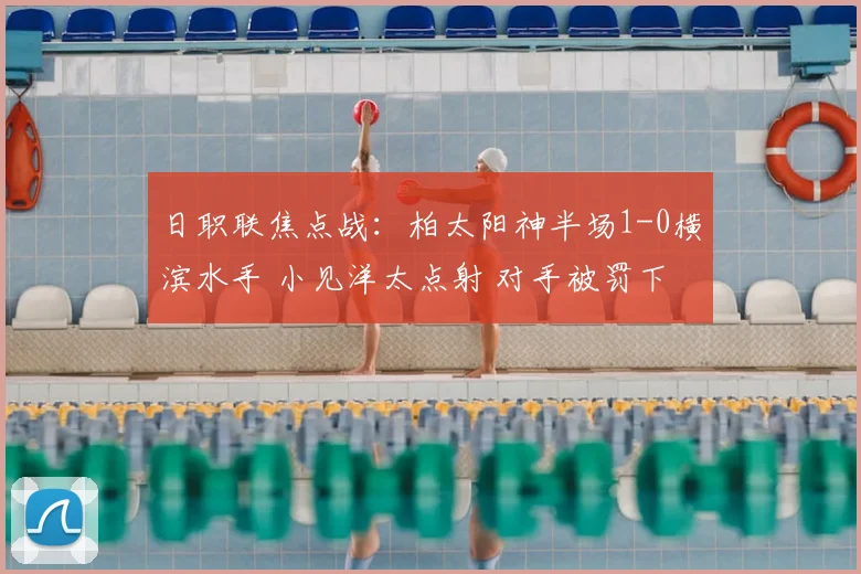 日职联焦点战：柏太阳神半场1-0横滨水手 小见洋太点射 对手被罚下一人