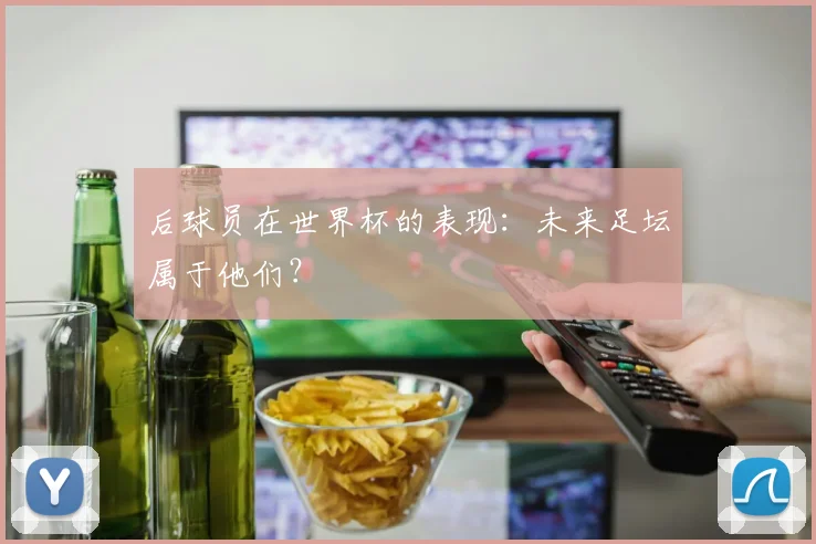 后球员在世界杯的表现：未来足坛属于他们？