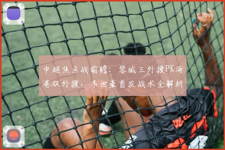 中超焦点战前瞻：蓉城三外援PK海港双外援，韦世豪首发战术全解析