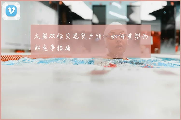 灰熊双枪贝恩莫兰特：如何重塑西部竞争格局