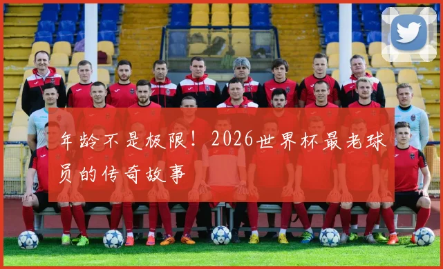 年龄不是极限！2026世界杯最老球员的传奇故事