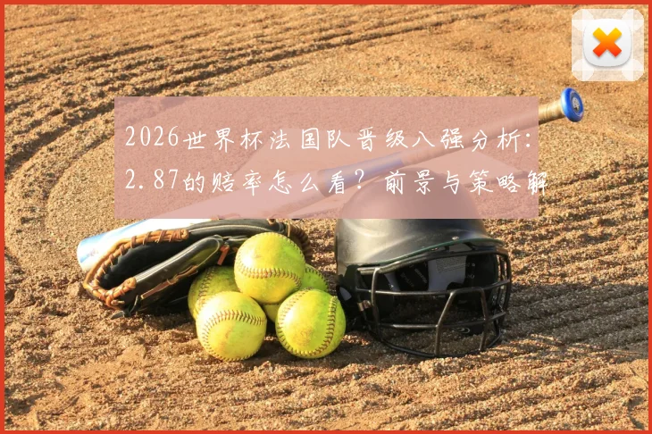 2026世界杯法国队晋级八强分析：2.87的赔率怎么看？前景与策略解读