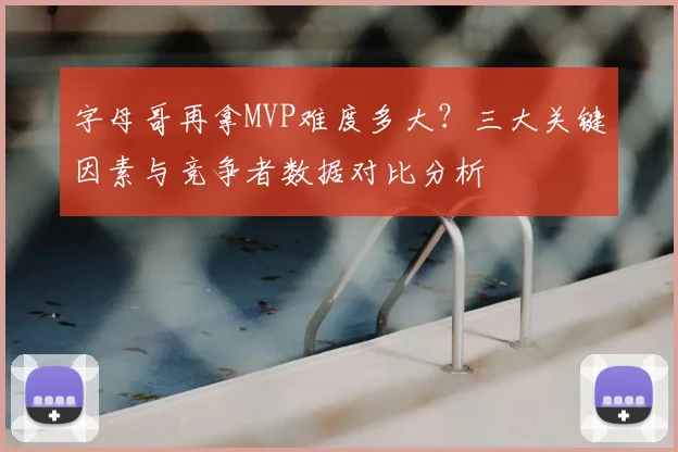 字母哥再拿MVP难度多大？三大关键因素与竞争者数据对比分析