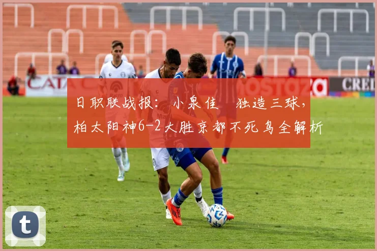 日职联战报：小泉佳穂独造三球，柏太阳神6-2大胜京都不死鸟全解析