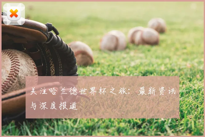 关注哈兰德世界杯之旅：最新资讯与深度报道