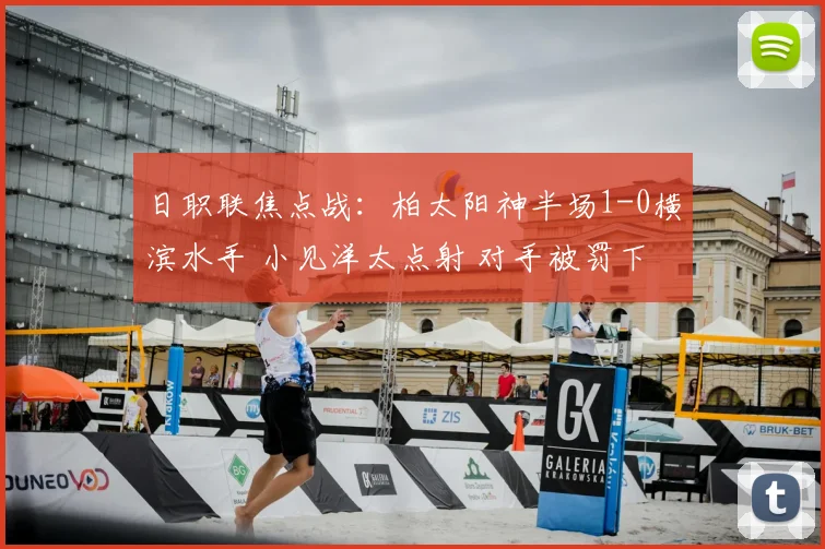 日职联焦点战：柏太阳神半场1-0横滨水手 小见洋太点射 对手被罚下一人