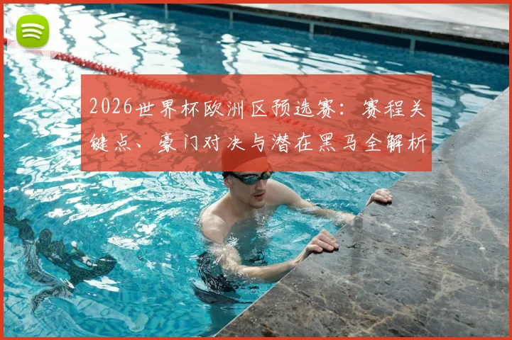 2026世界杯欧洲区预选赛：赛程关键点、豪门对决与潜在黑马全解析