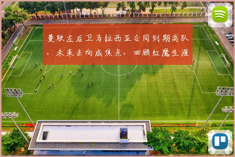 曼联左后卫马拉西亚合同到期离队，未来去向成焦点，回顾红魔生涯表现