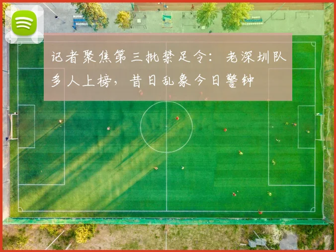 记者聚焦第三批禁足令：老深圳队多人上榜，昔日乱象今日警钟