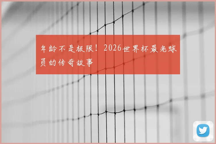 年龄不是极限！2026世界杯最老球员的传奇故事