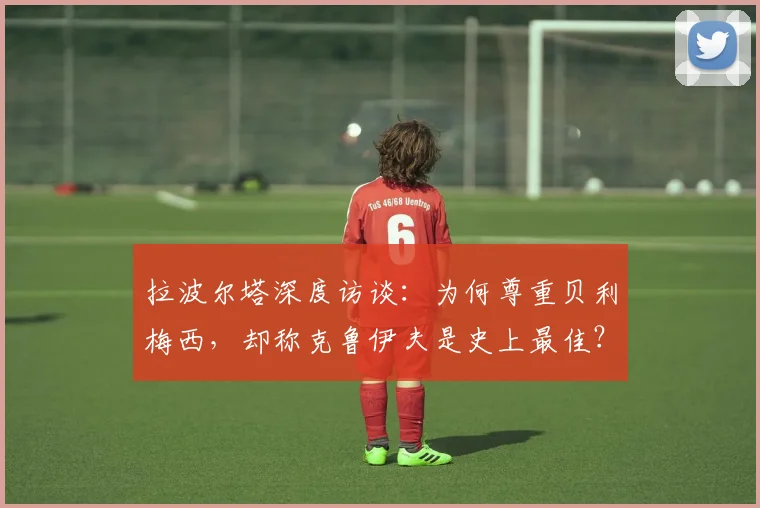 拉波尔塔深度访谈：为何尊重贝利梅西，却称克鲁伊夫是史上最佳？