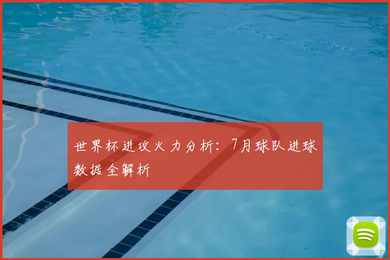 世界杯进攻火力分析：7月球队进球数据全解析