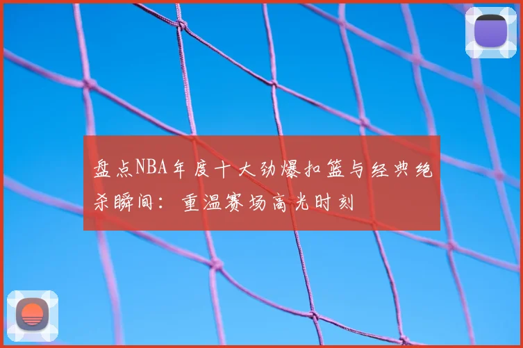 盘点NBA年度十大劲爆扣篮与经典绝杀瞬间：重温赛场高光时刻