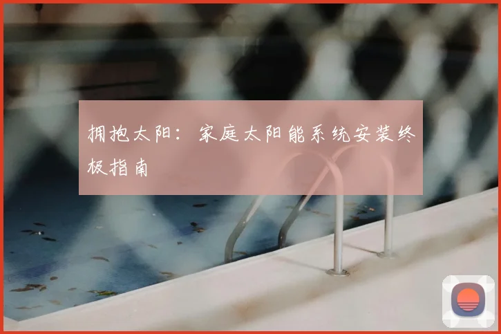 拥抱太阳：家庭太阳能系统安装终极指南
