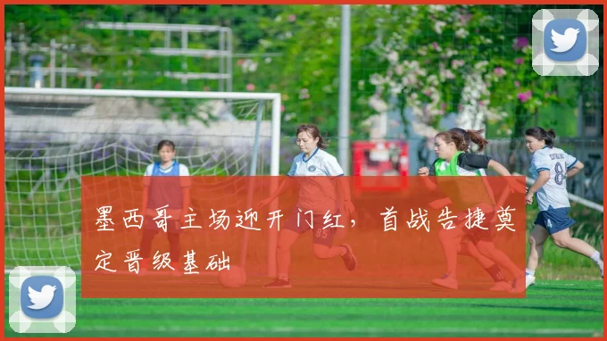 墨西哥主场迎开门红,首战告捷奠定晋级基础