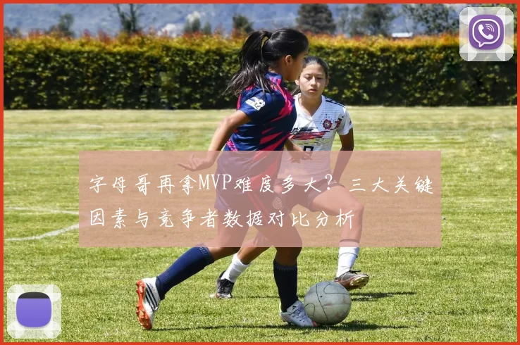 字母哥再拿MVP难度多大？三大关键因素与竞争者数据对比分析