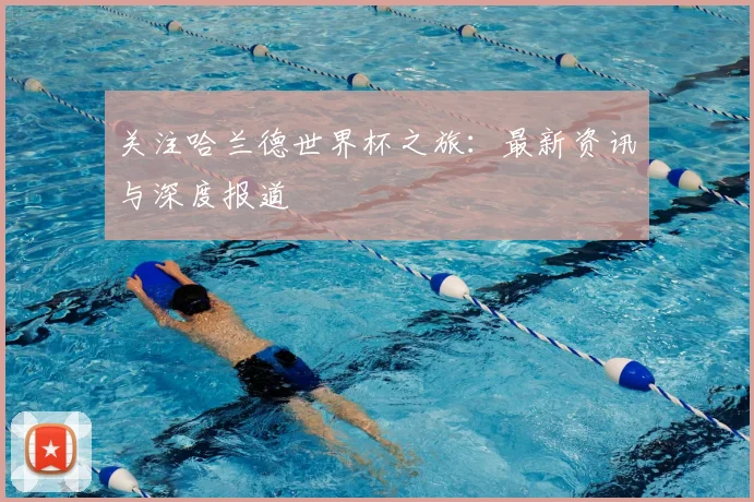 关注哈兰德世界杯之旅：最新资讯与深度报道