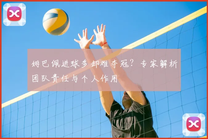 姆巴佩进球多却难夺冠？专家解析团队责任与个人作用