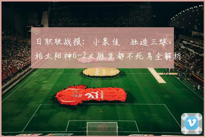 日职联战报：小泉佳穂独造三球，柏太阳神6-2大胜京都不死鸟全解析