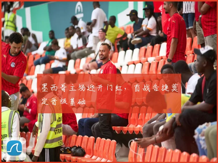 墨西哥主场迎开门红，首战告捷奠定晋级基础