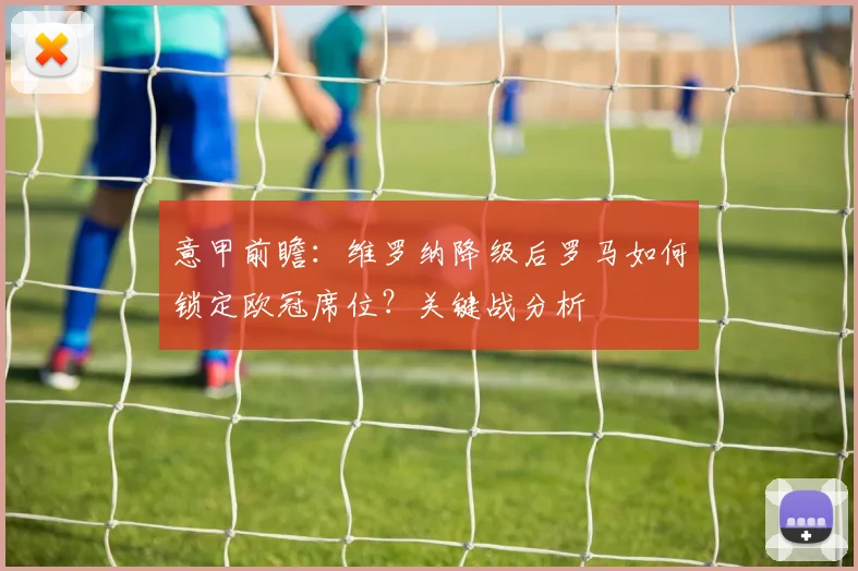 意甲前瞻：维罗纳降级后罗马如何锁定欧冠席位？关键战分析